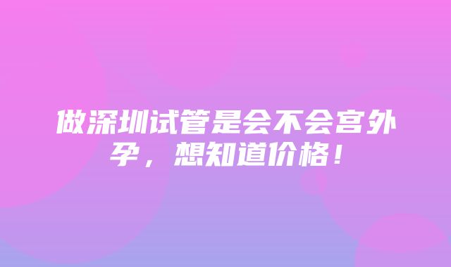 做深圳试管是会不会宫外孕，想知道价格！