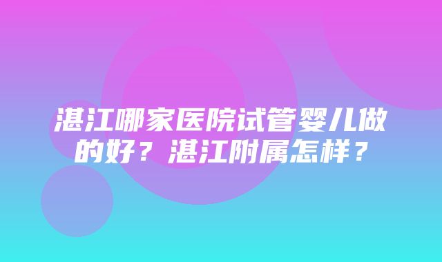 湛江哪家医院试管婴儿做的好？湛江附属怎样？