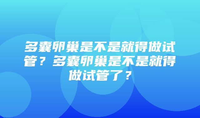 多囊卵巢是不是就得做试管？多囊卵巢是不是就得做试管了？