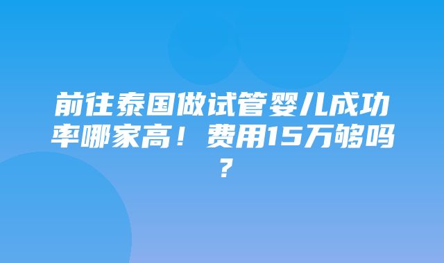 前往泰国做试管婴儿成功率哪家高！费用15万够吗？