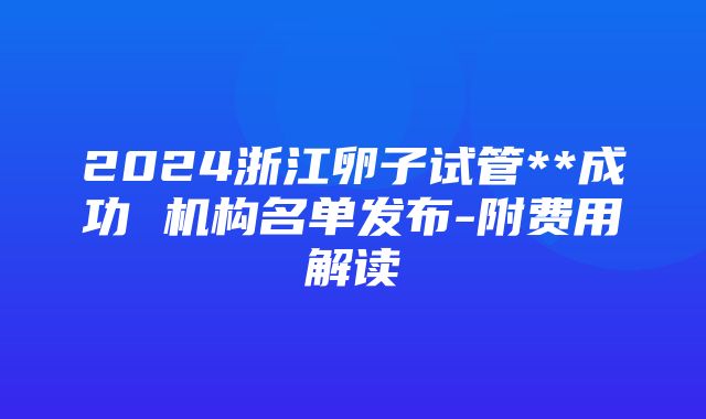 2024浙江卵子试管**成功 机构名单发布-附费用解读