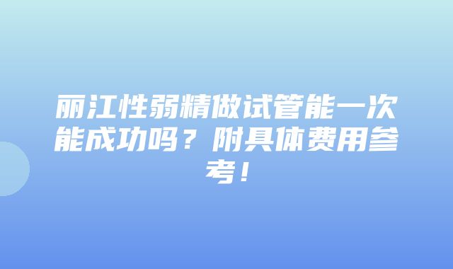 丽江性弱精做试管能一次能成功吗？附具体费用参考！