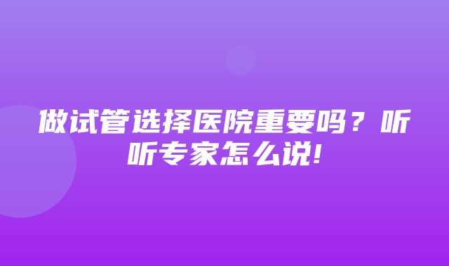 做试管选择医院重要吗？听听专家怎么说!