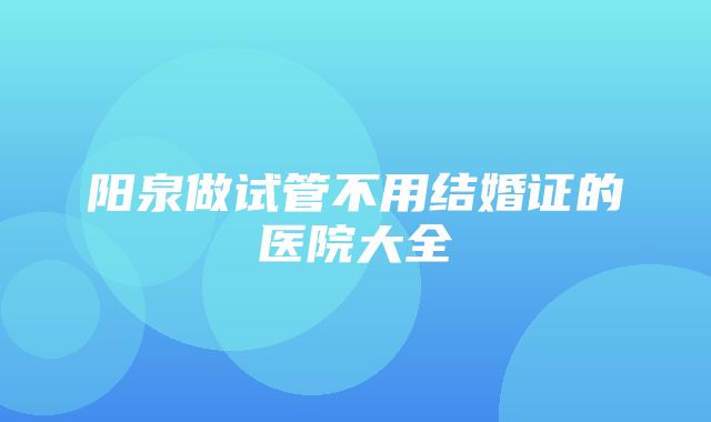 阳泉做试管不用结婚证的医院大全