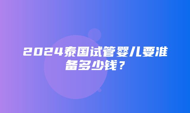 2024泰国试管婴儿要准备多少钱？