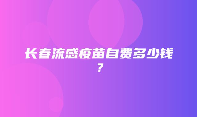 长春流感疫苗自费多少钱？