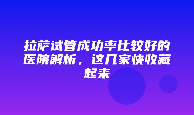 拉萨试管成功率比较好的医院解析，这几家快收藏起来