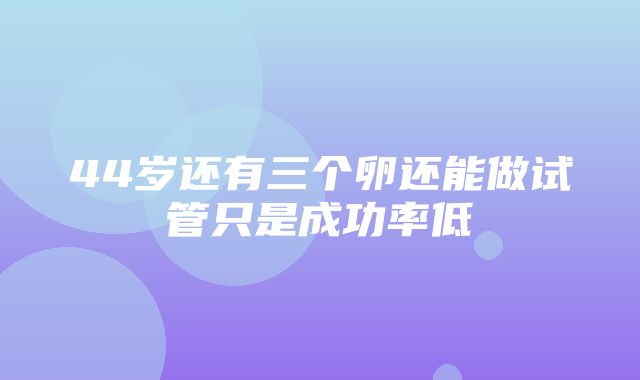 44岁还有三个卵还能做试管只是成功率低