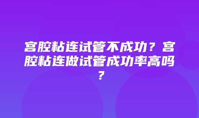 宫腔粘连试管不成功？宫腔粘连做试管成功率高吗？