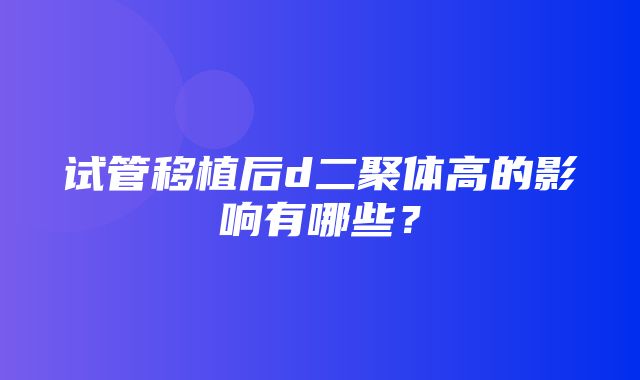 试管移植后d二聚体高的影响有哪些？