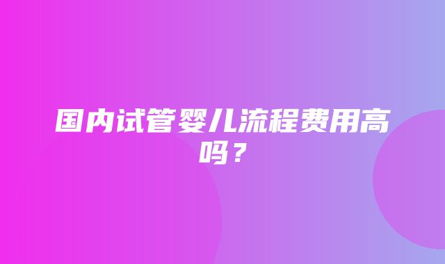 国内试管婴儿流程费用高吗？