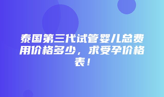 泰国第三代试管婴儿总费用价格多少，求受孕价格表！