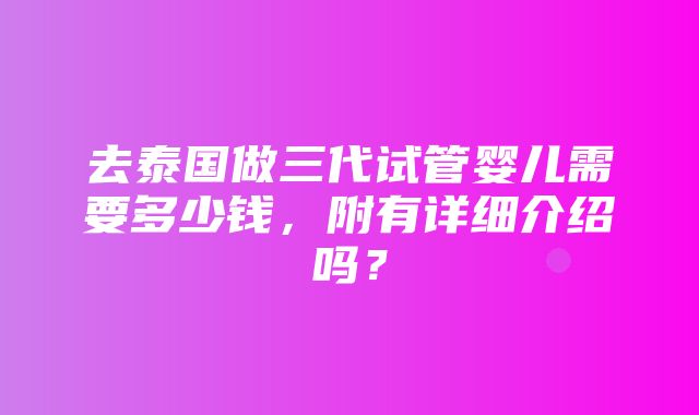 去泰国做三代试管婴儿需要多少钱，附有详细介绍吗？