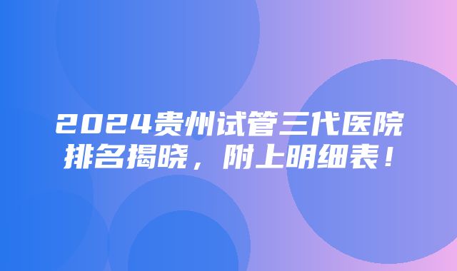 2024贵州试管三代医院排名揭晓，附上明细表！