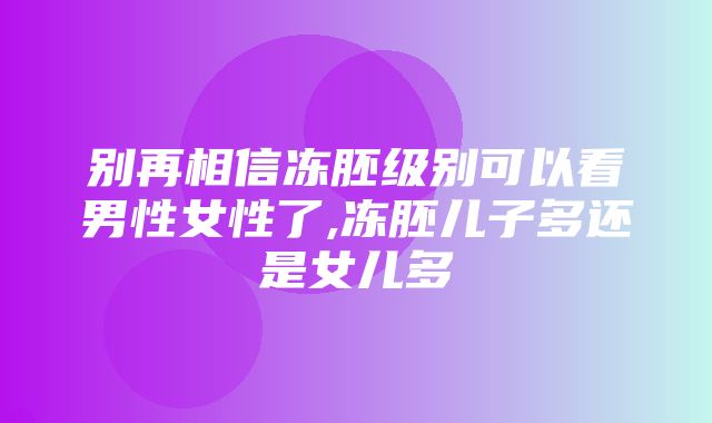 别再相信冻胚级别可以看男性女性了,冻胚儿子多还是女儿多