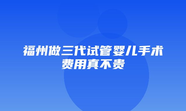 福州做三代试管婴儿手术费用真不贵