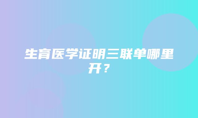 生育医学证明三联单哪里开？