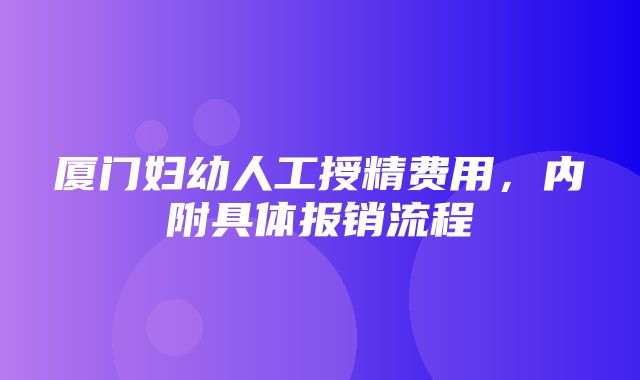 厦门妇幼人工授精费用，内附具体报销流程