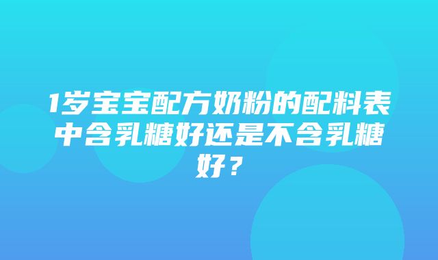 1岁宝宝配方奶粉的配料表中含乳糖好还是不含乳糖好？