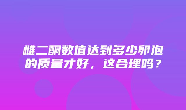 雌二酮数值达到多少卵泡的质量才好，这合理吗？