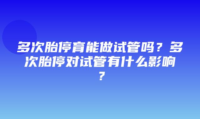 多次胎停育能做试管吗？多次胎停对试管有什么影响？