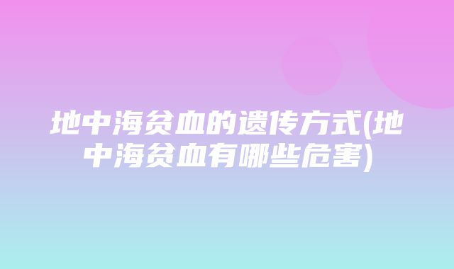 地中海贫血的遗传方式(地中海贫血有哪些危害)