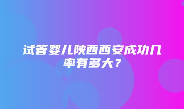 试管婴儿陕西西安成功几率有多大？