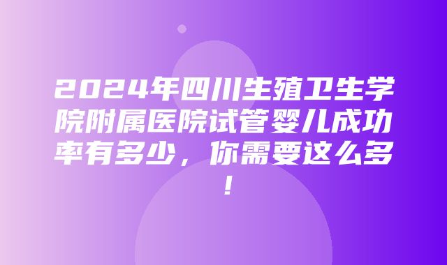 2024年四川生殖卫生学院附属医院试管婴儿成功率有多少，你需要这么多！