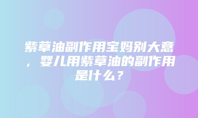 紫草油副作用宝妈别大意，婴儿用紫草油的副作用是什么？