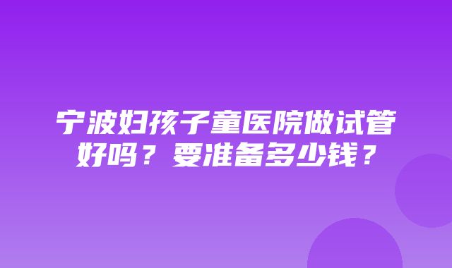 宁波妇孩子童医院做试管好吗？要准备多少钱？