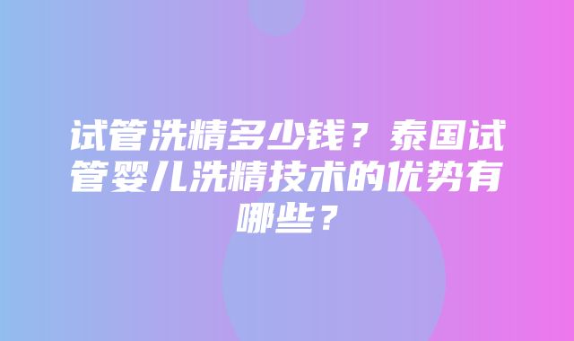 试管洗精多少钱？泰国试管婴儿洗精技术的优势有哪些？