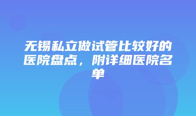 无锡私立做试管比较好的医院盘点，附详细医院名单