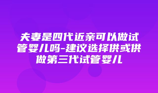 夫妻是四代近亲可以做试管婴儿吗-建议选择供或供做第三代试管婴儿