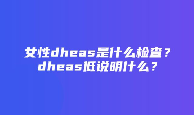 女性dheas是什么检查？dheas低说明什么？