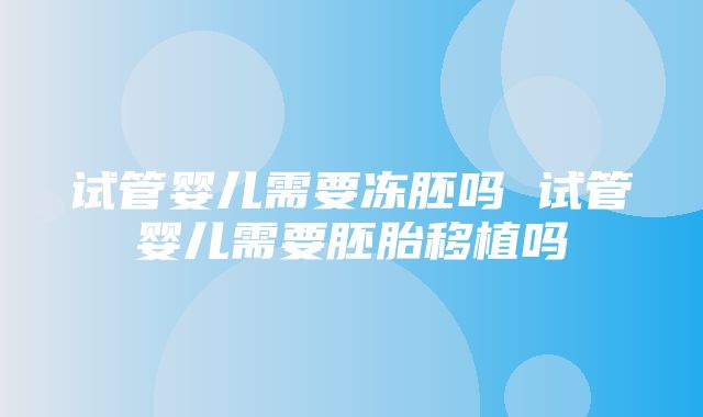 试管婴儿需要冻胚吗 试管婴儿需要胚胎移植吗