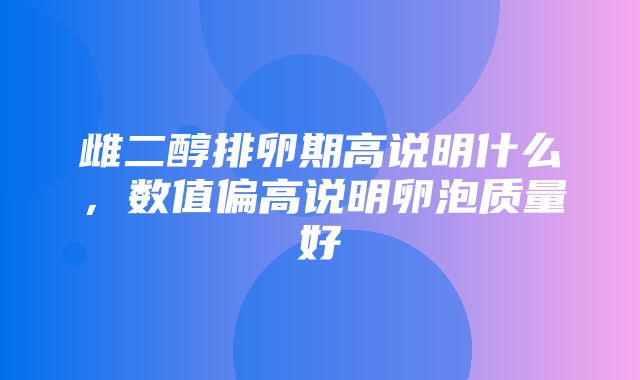 雌二醇排卵期高说明什么，数值偏高说明卵泡质量好