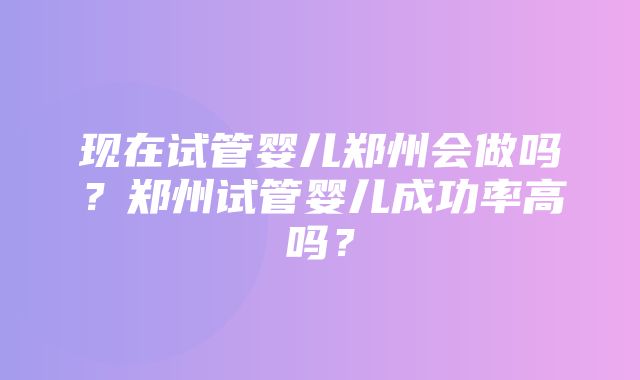 现在试管婴儿郑州会做吗？郑州试管婴儿成功率高吗？