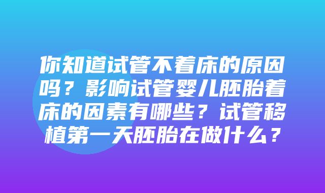 你知道试管不着床的原因吗？影响试管婴儿胚胎着床的因素有哪些？试管移植第一天胚胎在做什么？