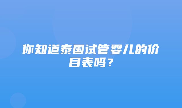 你知道泰国试管婴儿的价目表吗？