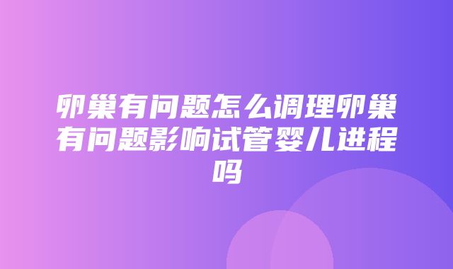 卵巢有问题怎么调理卵巢有问题影响试管婴儿进程吗