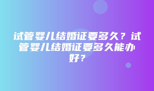 试管婴儿结婚证要多久？试管婴儿结婚证要多久能办好？