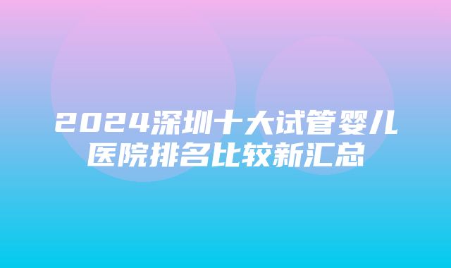 2024深圳十大试管婴儿医院排名比较新汇总