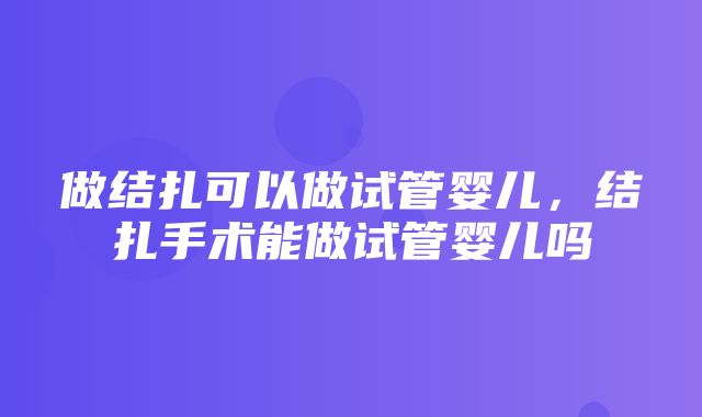 做结扎可以做试管婴儿，结扎手术能做试管婴儿吗