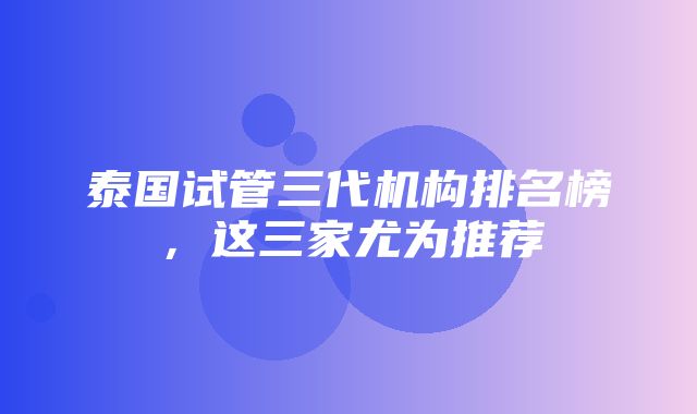 泰国试管三代机构排名榜，这三家尤为推荐