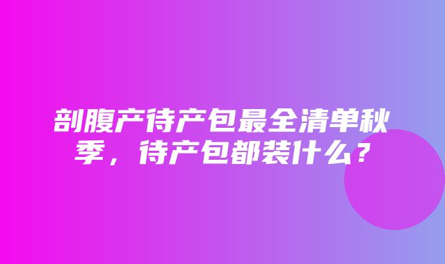 剖腹产待产包最全清单秋季，待产包都装什么？