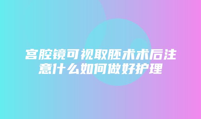 宫腔镜可视取胚术术后注意什么如何做好护理