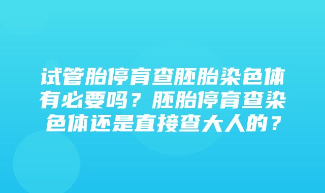 试管胎停育查胚胎染色体有必要吗？胚胎停育查染色体还是直接查大人的？