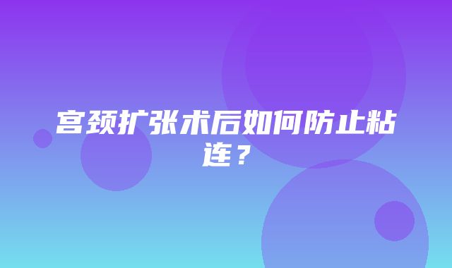 宫颈扩张术后如何防止粘连？