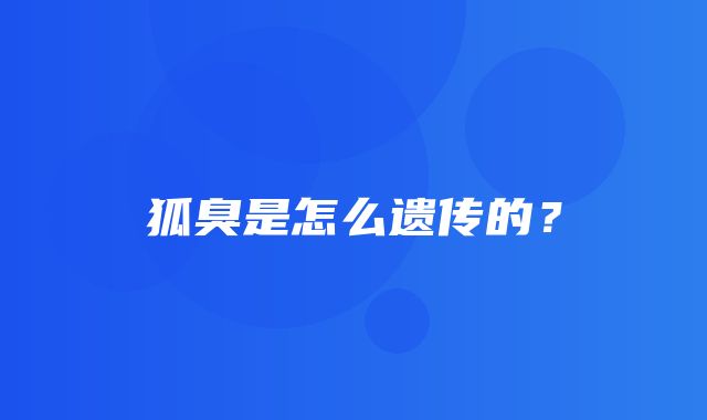 狐臭是怎么遗传的？