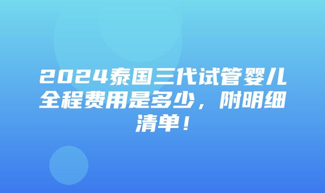 2024泰国三代试管婴儿全程费用是多少，附明细清单！